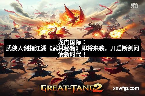 龙门国际：武侠人剑指江湖《武林秘籍》即将来袭，开启断剑问情新时代！