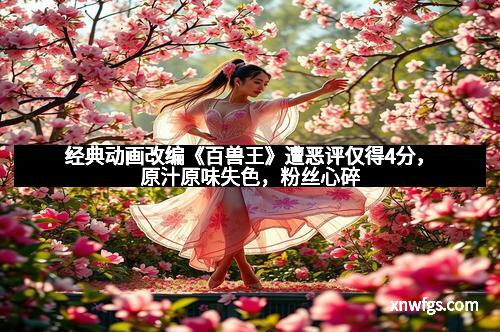 经典动画改编《百兽王》遭恶评仅得4分，原汁原味失色，粉丝心碎