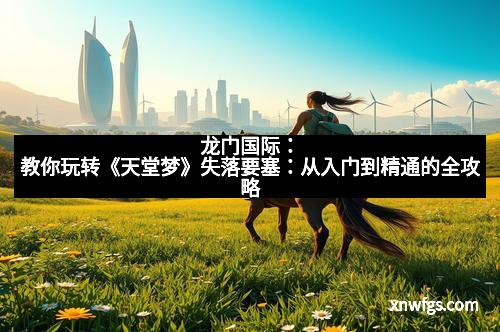 龙门国际：教你玩转《天堂梦》失落要塞：从入门到精通的全攻略