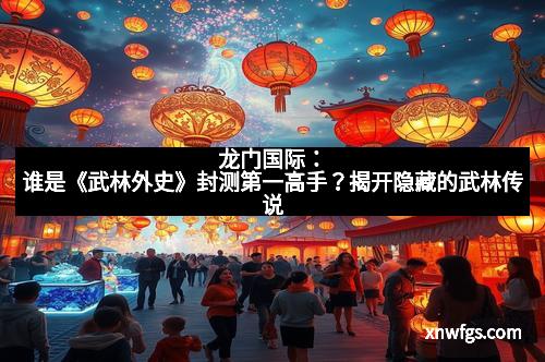龙门国际：谁是《武林外史》封测第一高手？揭开隐藏的武林传说